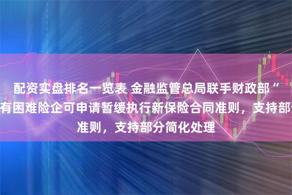 配资实盘排名一览表 金融监管总局联手财政部“踩刹车”：有困难险企可申请暂缓执行新保险合同准则，支持部分简化处理