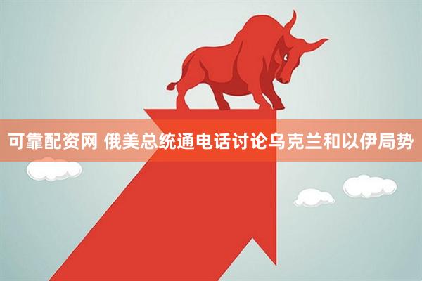可靠配资网 俄美总统通电话讨论乌克兰和以伊局势