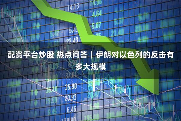 配资平台炒股 热点问答｜伊朗对以色列的反击有多大规模