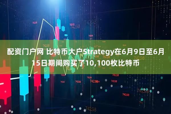 配资门户网 比特币大户Strategy在6月9日至6月15日期间购买了10,100枚比特币