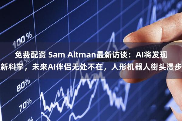 免费配资 Sam Altman最新访谈：AI将发现新科学，未来AI伴侣无处不在，人形机器人街头漫步