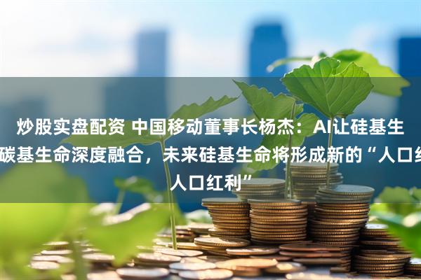 炒股实盘配资 中国移动董事长杨杰：AI让硅基生命与碳基生命深度融合，未来硅基生命将形成新的“人口红利”