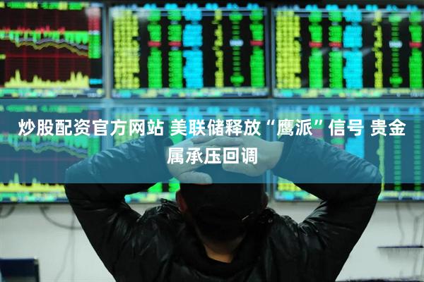 炒股配资官方网站 美联储释放“鹰派”信号 贵金属承压回调
