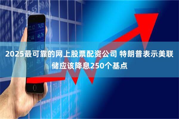 2025最可靠的网上股票配资公司 特朗普表示美联储应该降息250个基点