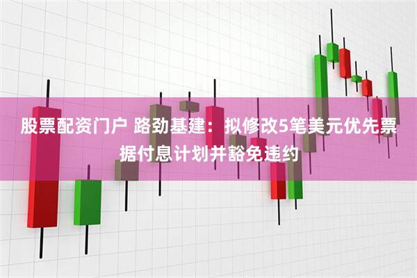 股票配资门户 路劲基建：拟修改5笔美元优先票据付息计划并豁免违约