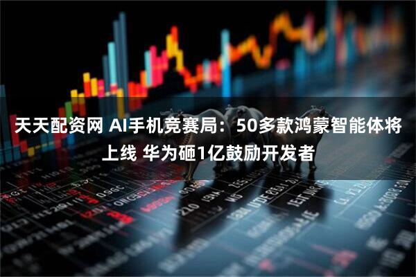 天天配资网 AI手机竞赛局：50多款鸿蒙智能体将上线 华为砸1亿鼓励开发者