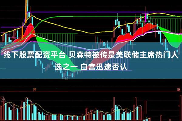 线下股票配资平台 贝森特被传是美联储主席热门人选之一 白宫迅速否认