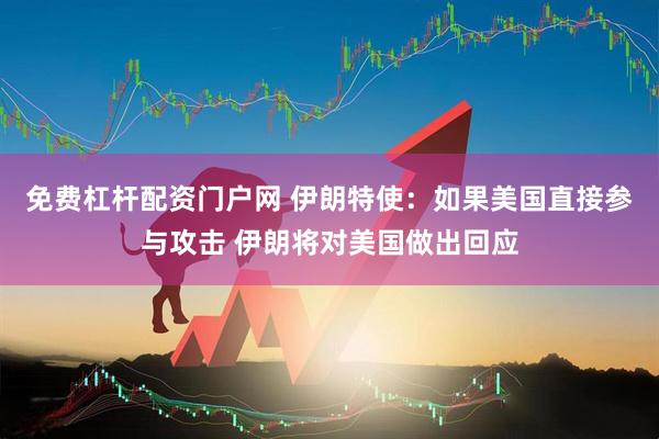 免费杠杆配资门户网 伊朗特使：如果美国直接参与攻击 伊朗将对美国做出回应