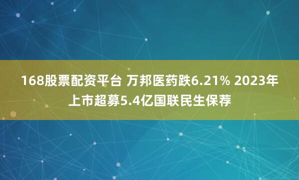 168股票配资平台 万邦医药跌6.21% 2023年上市超募5.4亿国联民生保荐