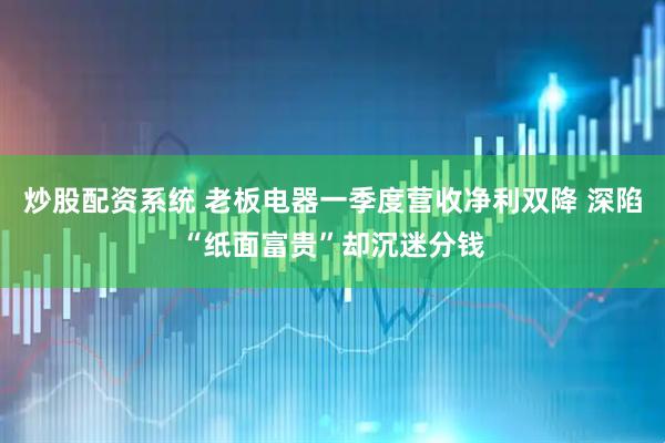 炒股配资系统 老板电器一季度营收净利双降 深陷“纸面富贵”却沉迷分钱