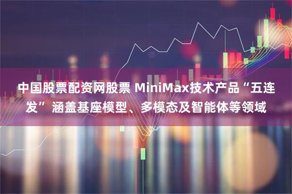 中国股票配资网股票 MiniMax技术产品“五连发” 涵盖基座模型、多模态及智能体等领域