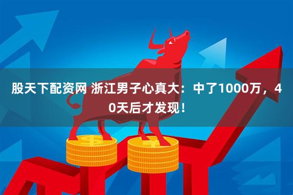 股天下配资网 浙江男子心真大：中了1000万，40天后才发现！