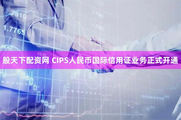 股天下配资网 CIPS人民币国际信用证业务正式开通