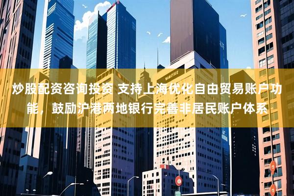 炒股配资咨询投资 支持上海优化自由贸易账户功能，鼓励沪港两地银行完善非居民账户体系