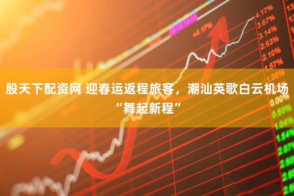 股天下配资网 迎春运返程旅客，潮汕英歌白云机场“舞起新程”