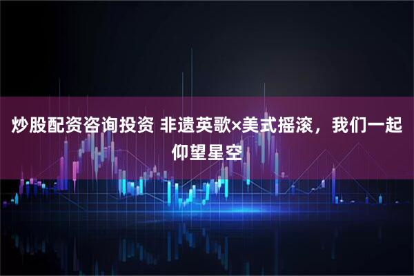炒股配资咨询投资 非遗英歌×美式摇滚，我们一起仰望星空