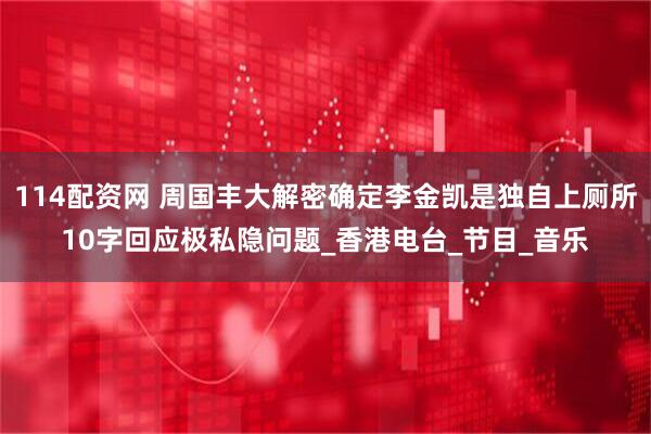 114配资网 周国丰大解密确定李金凯是独自上厕所10字回应极私隐问题_香港电台_节目_音乐