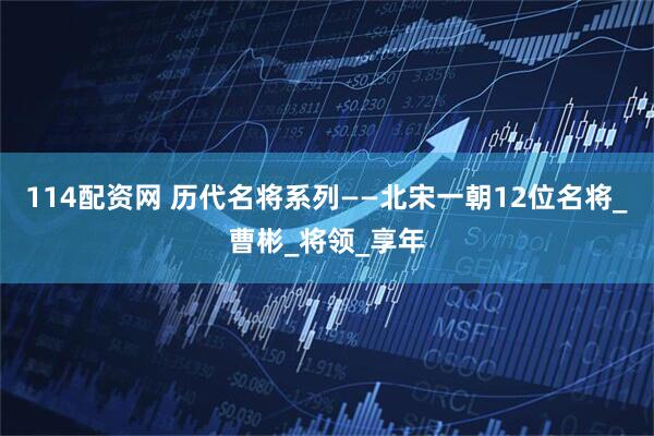 114配资网 历代名将系列——北宋一朝12位名将_曹彬_将领_享年