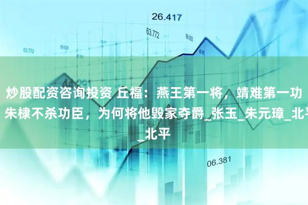 炒股配资咨询投资 丘福：燕王第一将，靖难第一功，朱棣不杀功臣，为何将他毁家夺爵_张玉_朱元璋_北平