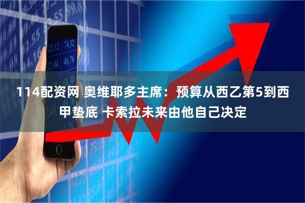 114配资网 奥维耶多主席：预算从西乙第5到西甲垫底 卡索拉未来由他自己决定