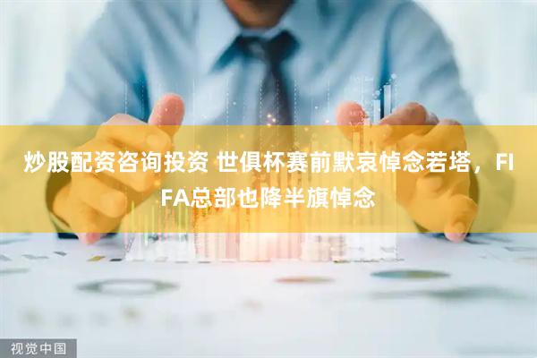 炒股配资咨询投资 世俱杯赛前默哀悼念若塔，FIFA总部也降半旗悼念