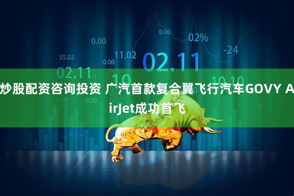 炒股配资咨询投资 广汽首款复合翼飞行汽车GOVY AirJet成功首飞