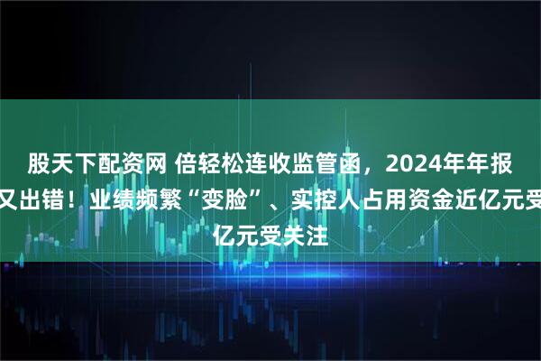 股天下配资网 倍轻松连收监管函，2024年年报更正又出错！业绩频繁“变脸”、实控人占用资金近亿元受关注