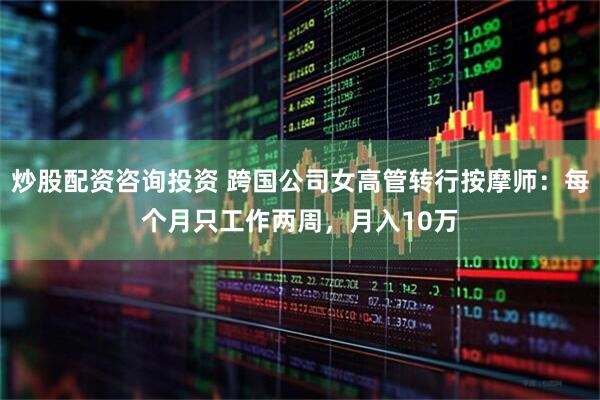 炒股配资咨询投资 跨国公司女高管转行按摩师：每个月只工作两周，月入10万