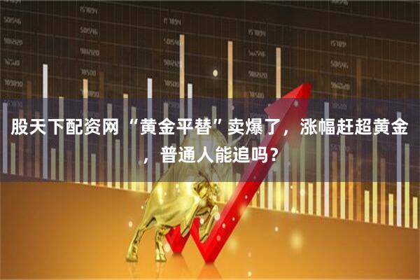 股天下配资网 “黄金平替”卖爆了，涨幅赶超黄金，普通人能追吗？