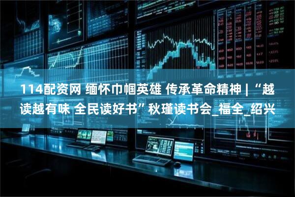 114配资网 缅怀巾帼英雄 传承革命精神 | “越读越有味 全民读好书”秋瑾读书会_福全_绍兴