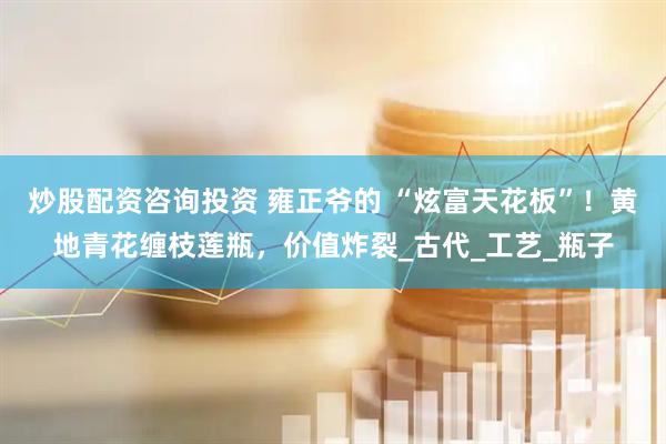 炒股配资咨询投资 雍正爷的 “炫富天花板”！黄地青花缠枝莲瓶，价值炸裂_古代_工艺_瓶子