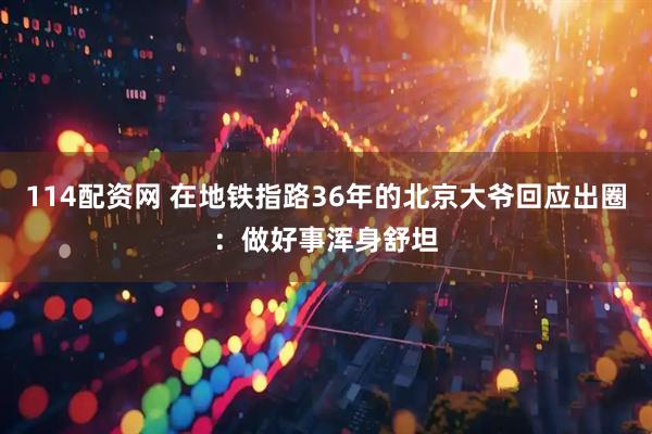 114配资网 在地铁指路36年的北京大爷回应出圈：做好事浑身舒坦