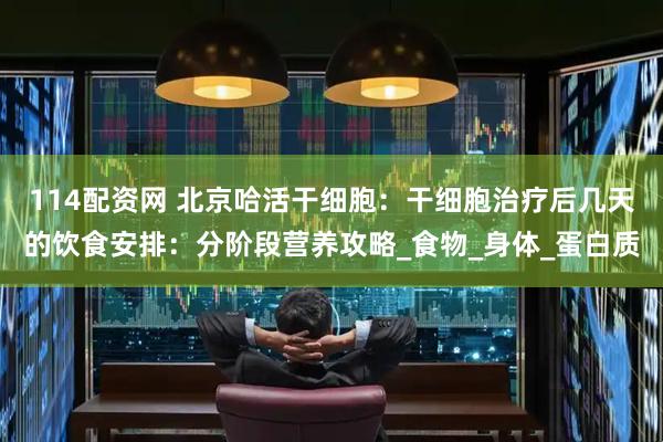114配资网 北京哈活干细胞：干细胞治疗后几天的饮食安排：分阶段营养攻略_食物_身体_蛋白质