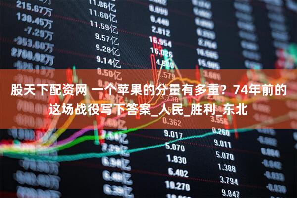 股天下配资网 一个苹果的分量有多重？74年前的这场战役写下答案_人民_胜利_东北