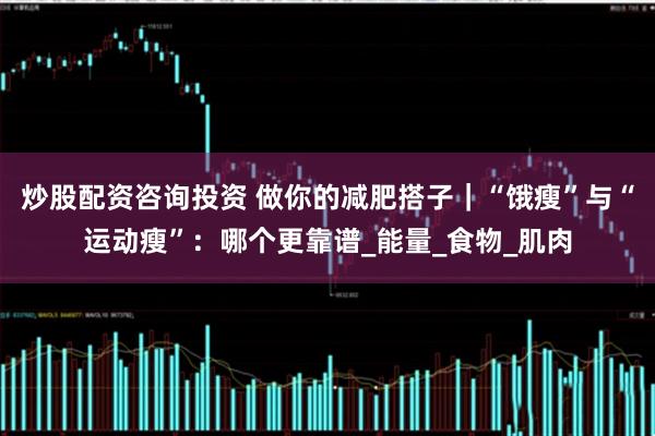 炒股配资咨询投资 做你的减肥搭子｜“饿瘦”与“运动瘦”：哪个更靠谱_能量_食物_肌肉