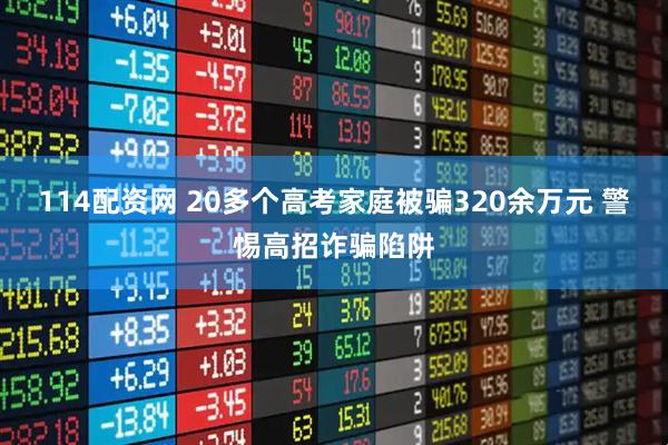 114配资网 20多个高考家庭被骗320余万元 警惕高招诈骗陷阱