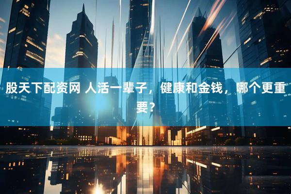 股天下配资网 人活一辈子，健康和金钱，哪个更重要？