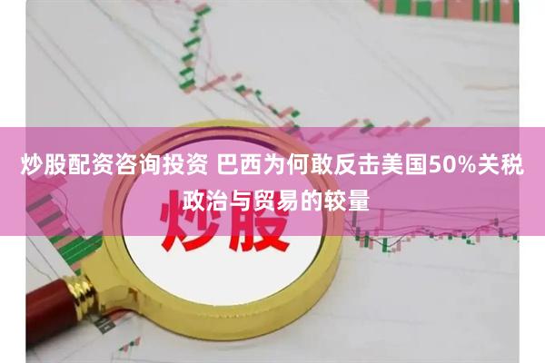 炒股配资咨询投资 巴西为何敢反击美国50%关税 政治与贸易的较量