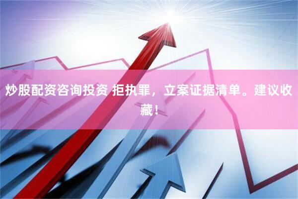 炒股配资咨询投资 拒执罪，立案证据清单。建议收藏！