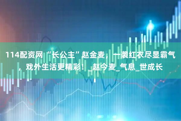 114配资网 “长公主”赵金麦，一袭红衣尽显霸气，戏外生活更精彩！_赵今麦_气息_世成长