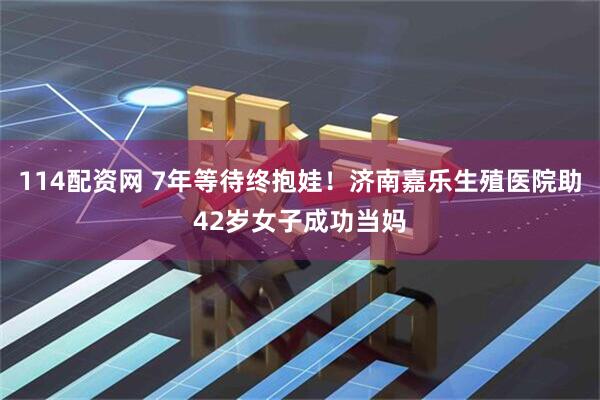 114配资网 7年等待终抱娃！济南嘉乐生殖医院助42岁女子成功当妈