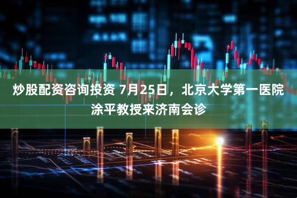 炒股配资咨询投资 7月25日，北京大学第一医院涂平教授来济南会诊