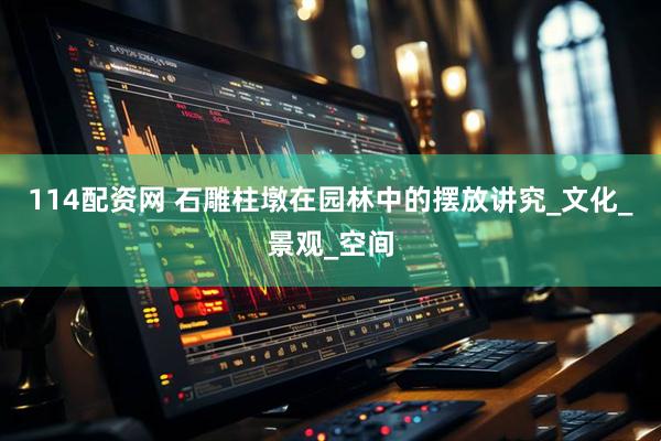 114配资网 石雕柱墩在园林中的摆放讲究_文化_景观_空间