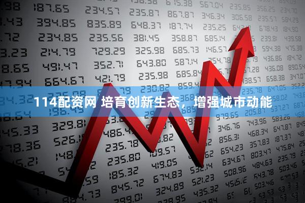 114配资网 培育创新生态，增强城市动能