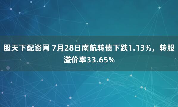 股天下配资网 7月28日南航转债下跌1.13%，转股溢价率33.65%
