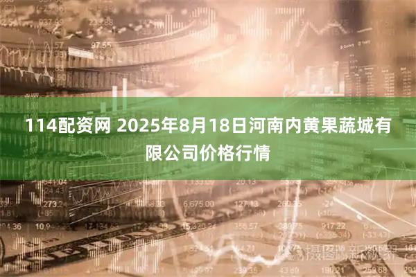 114配资网 2025年8月18日河南内黄果蔬城有限公司价格行情