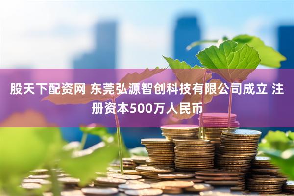 股天下配资网 东莞弘源智创科技有限公司成立 注册资本500万人民币