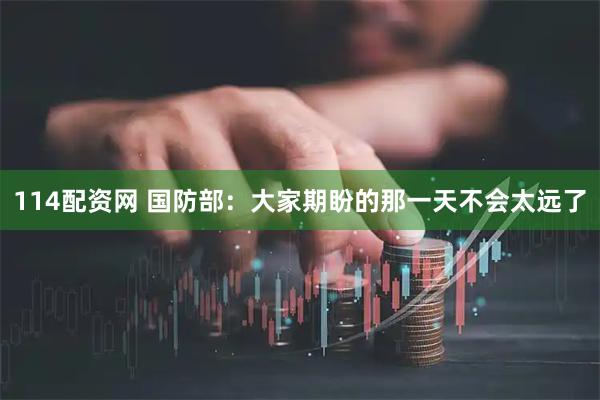 114配资网 国防部：大家期盼的那一天不会太远了
