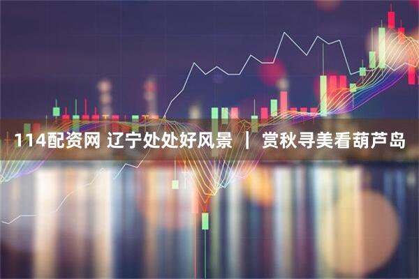 114配资网 辽宁处处好风景 ｜ 赏秋寻美看葫芦岛