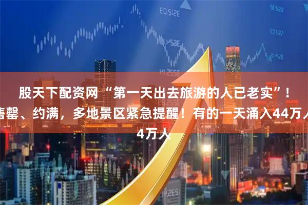 股天下配资网 “第一天出去旅游的人已老实”！售罄、约满，多地景区紧急提醒！有的一天涌入44万人